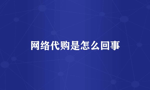 网络代购是怎么回事