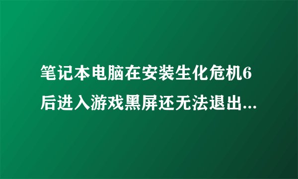 笔记本电脑在安装生化危机6后进入游戏黑屏还无法退出来，怎么办
