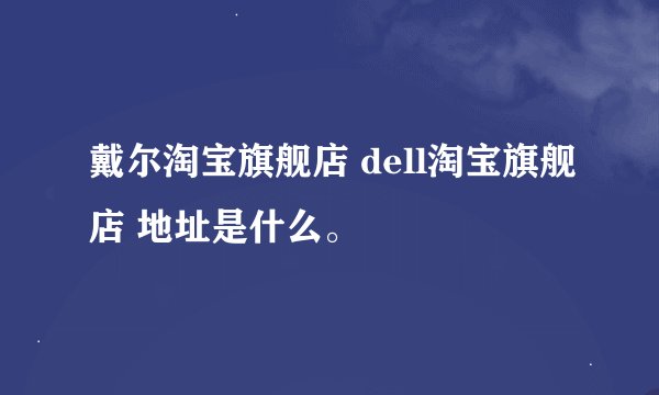 戴尔淘宝旗舰店 dell淘宝旗舰店 地址是什么。