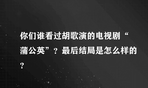 你们谁看过胡歌演的电视剧“蒲公英”？最后结局是怎么样的？