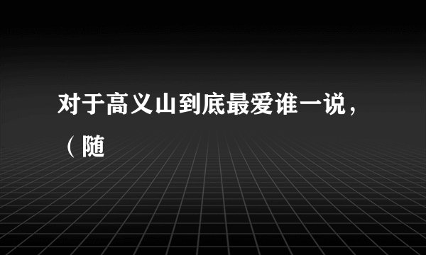对于高义山到底最爱谁一说，（随