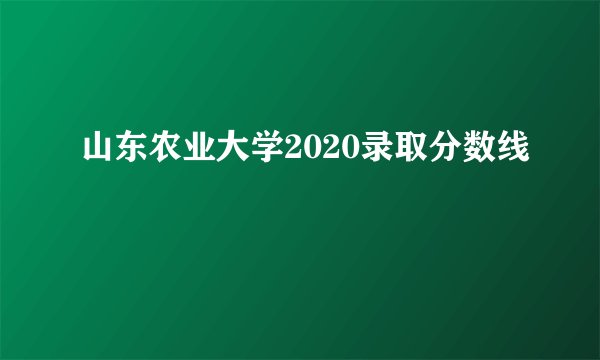 山东农业大学2020录取分数线