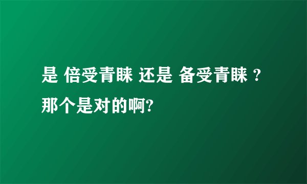 是 倍受青睐 还是 备受青睐 ? 那个是对的啊?