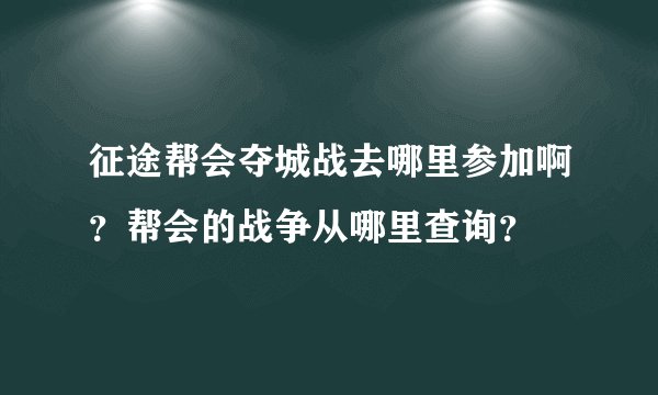 征途帮会夺城战去哪里参加啊？帮会的战争从哪里查询？