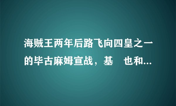 海贼王两年后路飞向四皇之一的毕古麻姆宣战，基徳也和麻姆发生冲突并击沉了麻姆的两艘船。那罗有消息吗？