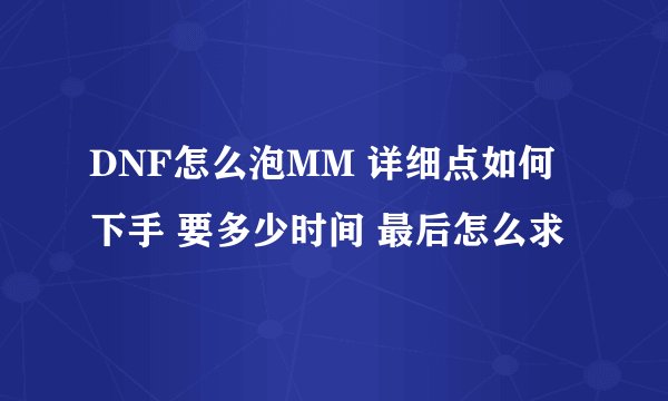 DNF怎么泡MM 详细点如何下手 要多少时间 最后怎么求
