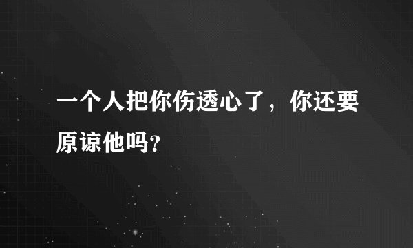 一个人把你伤透心了,你还要原谅他吗?