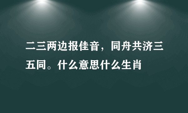 二三两边报佳音，同舟共济三五同。什么意思什么生肖