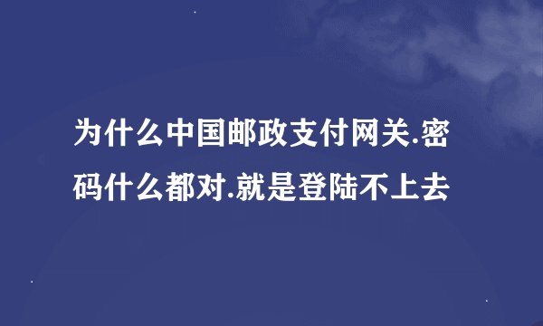 为什么中国邮政支付网关.密码什么都对.就是登陆不上去