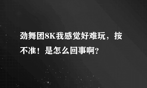 劲舞团8K我感觉好难玩，按不准！是怎么回事啊？