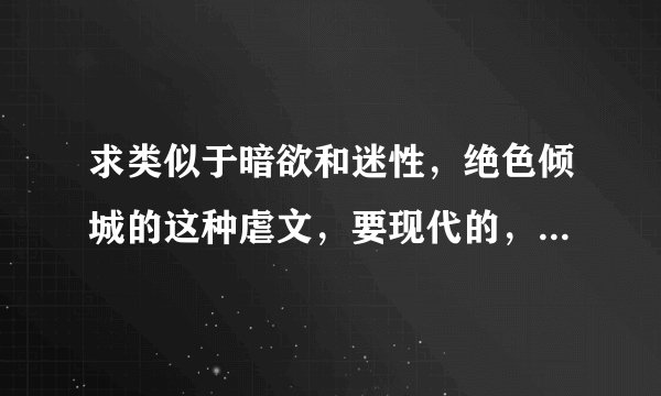 求类似于暗欲和迷性，绝色倾城的这种虐文，要现代的，文笔好一些的，最好能有20部左右，急用，谢谢。