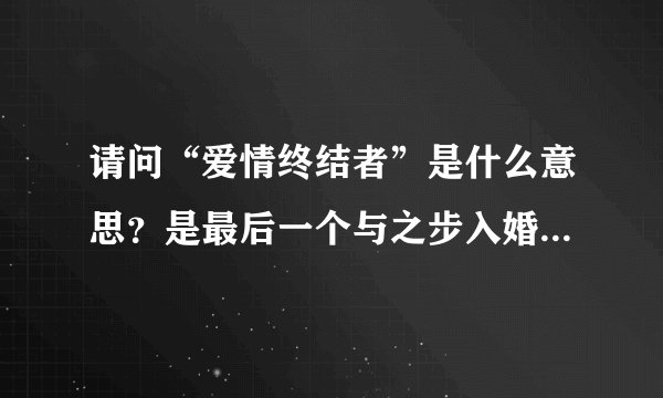 请问“爱情终结者”是什么意思？是最后一个与之步入婚姻的人；还是最后一个使之付诸真心的人，以后都不会