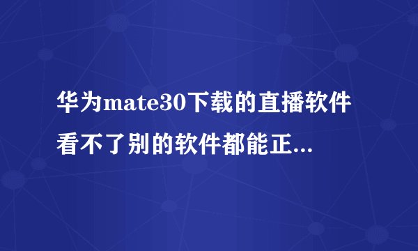 华为mate30下载的直播软件看不了别的软件都能正常使用是怎