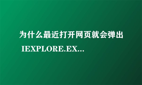 为什么最近打开网页就会弹出 IEXPLORE.EXE-应用程序错误？ 然后就自动关闭网页。请各位帮帮忙。