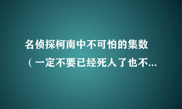 名侦探柯南中不可怕的集数 （一定不要已经死人了也不要有黑影） 像福尔摩斯的语录这样的（经典啊）