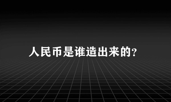 人民币是谁造出来的？