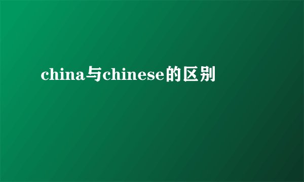 china与chinese的区别