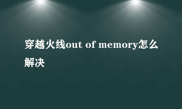 穿越火线out of memory怎么解决