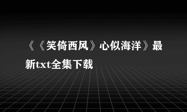 《《笑倚西风》心似海洋》最新txt全集下载