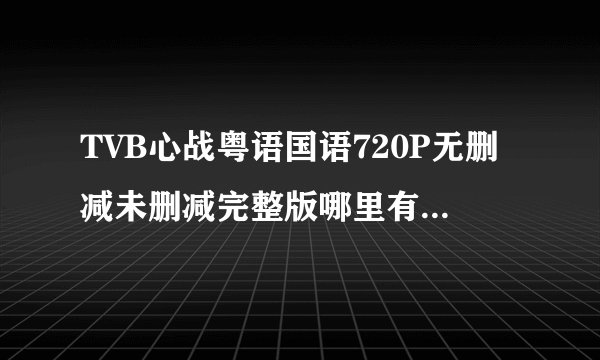 TVB心战粤语国语720P无删减未删减完整版哪里有得看有下载？？？