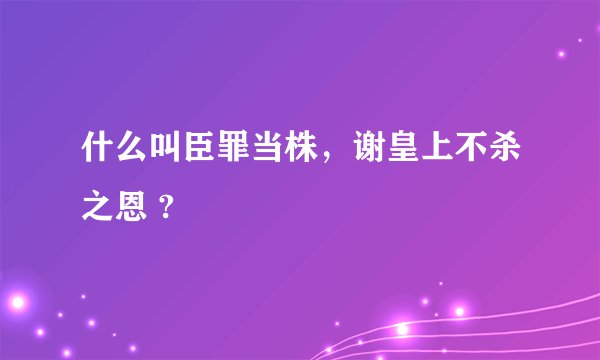 什么叫臣罪当株，谢皇上不杀之恩 ?