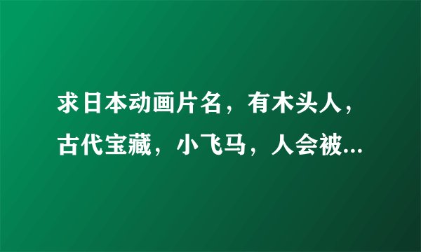 求日本动画片名，有木头人，古代宝藏，小飞马，人会被变成木头，宫崎郡风格的