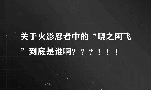 关于火影忍者中的“晓之阿飞”到底是谁啊？？？！！！