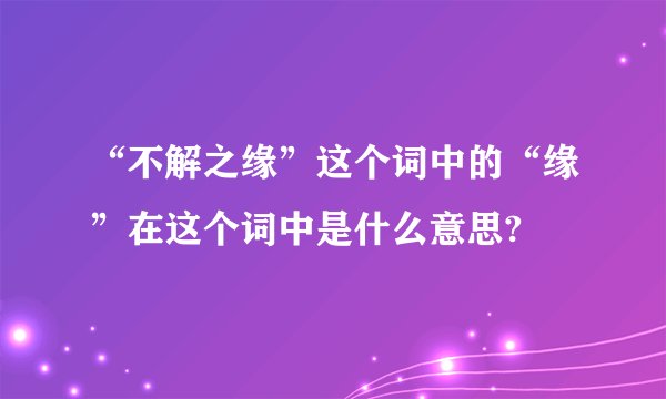 “不解之缘”这个词中的“缘”在这个词中是什么意思?