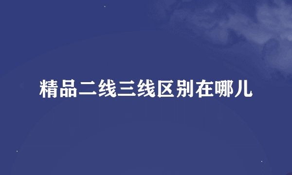 精品二线三线区别在哪儿