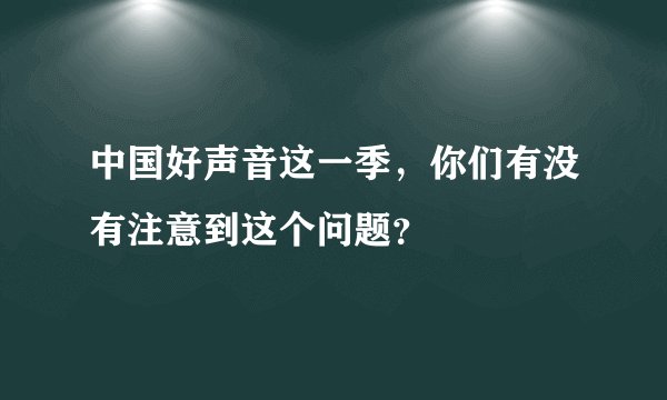 中国好声音这一季，你们有没有注意到这个问题？