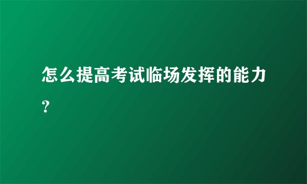 怎么提高考试临场发挥的能力？