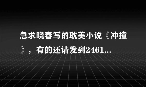 急求晓春写的耽美小说《冲撞》，有的还请发到2461454240@qq.com，要TXT格式的，谢过大家了～