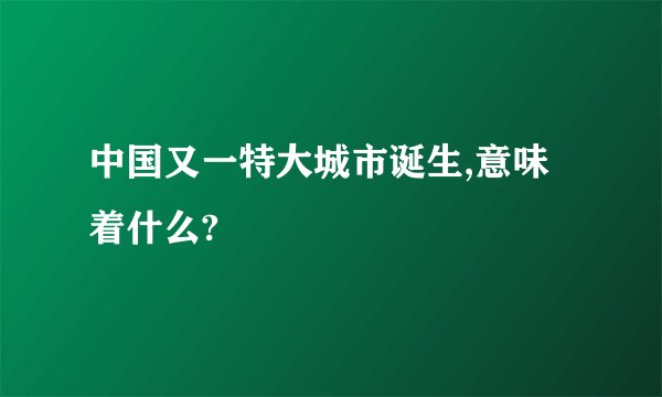 中国又一特大城市诞生,意味着什么?