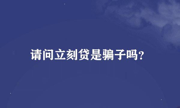 请问立刻贷是骗子吗？