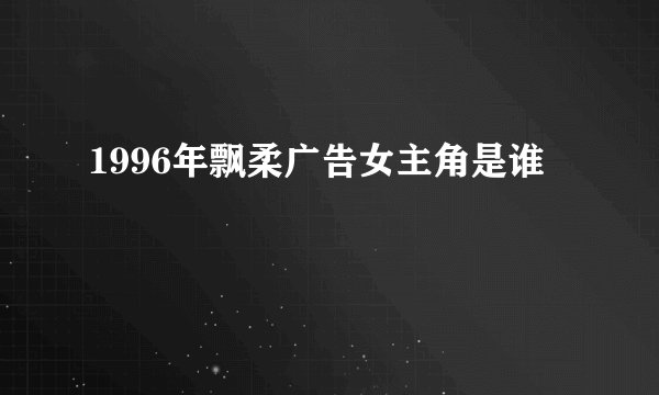 1996年飘柔广告女主角是谁