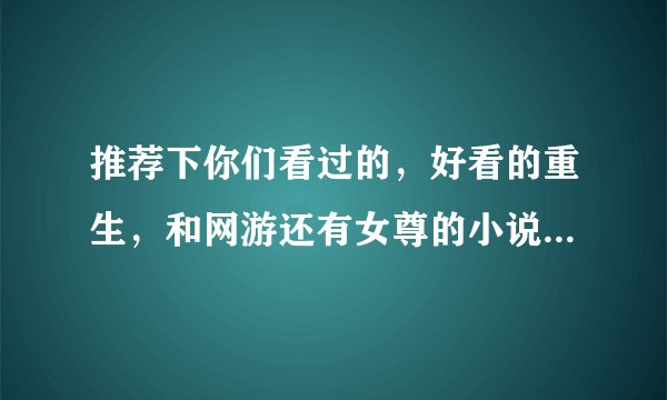 推荐下你们看过的，好看的重生，和网游还有女尊的小说么，只要名字就行