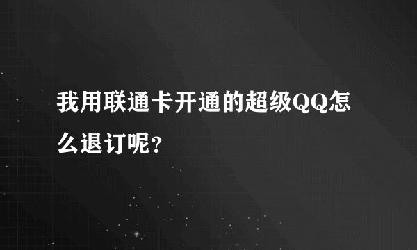 我用联通卡开通的超级QQ怎么退订呢？