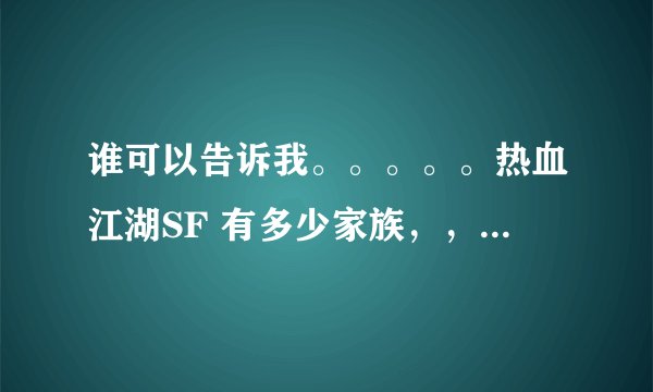 谁可以告诉我。。。。。热血江湖SF 有多少家族，，，我说的是全部 IS多少