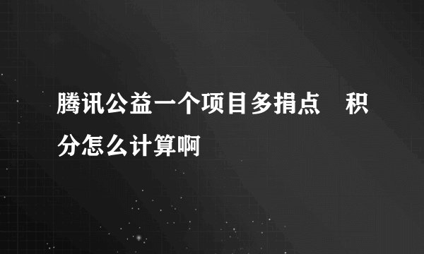 腾讯公益一个项目多捐点 积分怎么计算啊