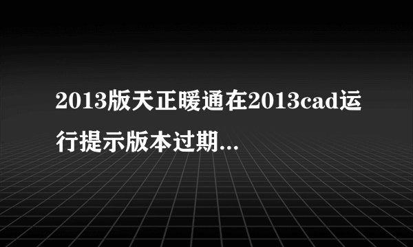 2013版天正暖通在2013cad运行提示版本过期怎么解决