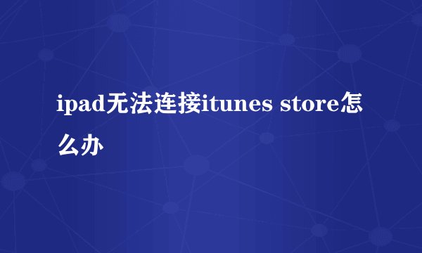 ipad无法连接itunes store怎么办