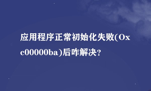 应用程序正常初始化失败(Oxc00000ba)后咋解决？