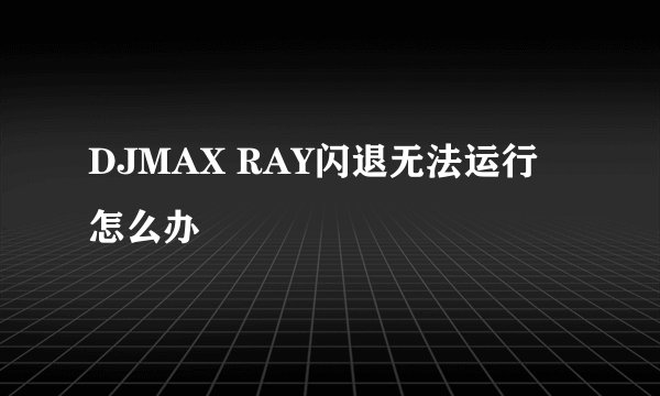 DJMAX RAY闪退无法运行怎么办