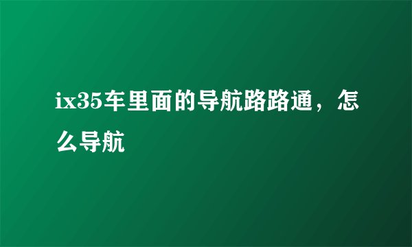 ix35车里面的导航路路通，怎么导航