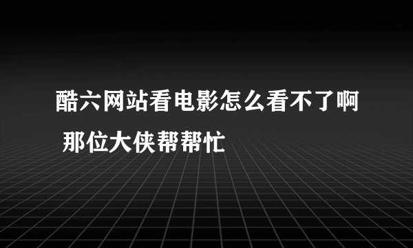酷六网站看电影怎么看不了啊 那位大侠帮帮忙