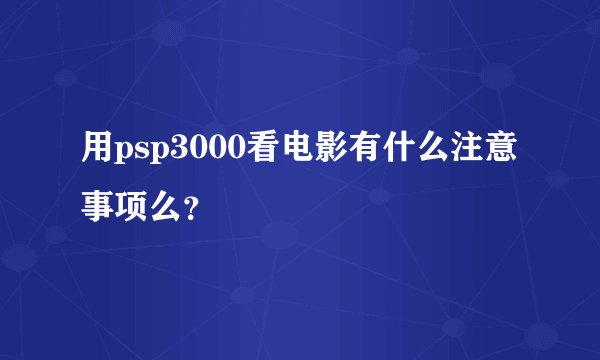 用psp3000看电影有什么注意事项么？