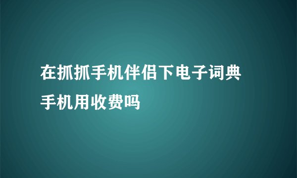 在抓抓手机伴侣下电子词典 手机用收费吗
