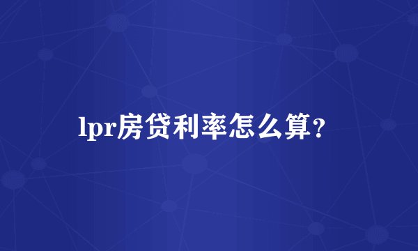 lpr房贷利率怎么算？