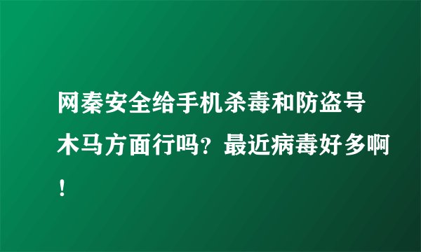网秦安全给手机杀毒和防盗号木马方面行吗？最近病毒好多啊！