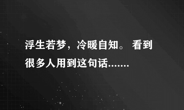 浮生若梦，冷暖自知。 看到很多人用到这句话....这句话是源自哪里啊 哪部小说....